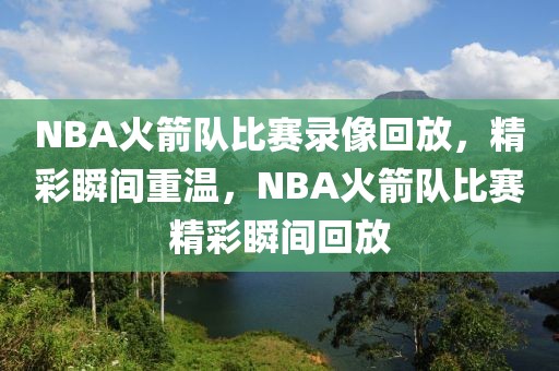 NBA火箭队比赛录像回放，精彩瞬间重温，NBA火箭队比赛精彩瞬间回放