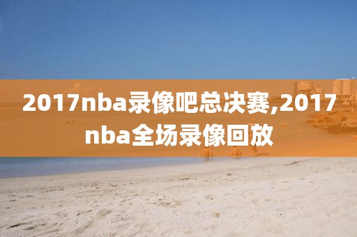 2017nba录像吧总决赛,2017nba全场录像回放