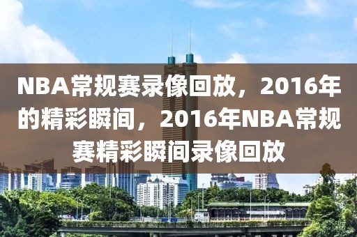 NBA常规赛录像回放，2016年的精彩瞬间，2016年NBA常规赛精彩瞬间录像回放