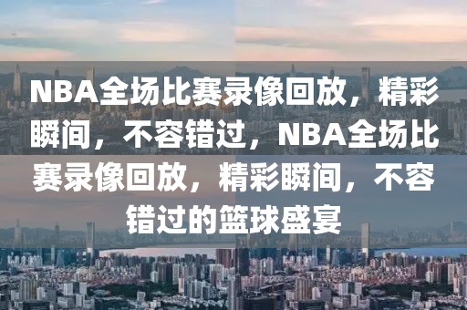 NBA全场比赛录像回放，精彩瞬间，不容错过，NBA全场比赛录像回放，精彩瞬间，不容错过的篮球盛宴