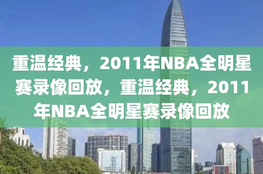 重温经典，2011年NBA全明星赛录像回放，重温经典，2011年NBA全明星赛录像回放