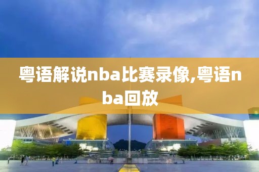 粤语解说nba比赛录像,粤语nba回放