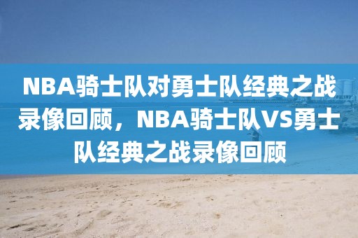 NBA骑士队对勇士队经典之战录像回顾，NBA骑士队VS勇士队经典之战录像回顾