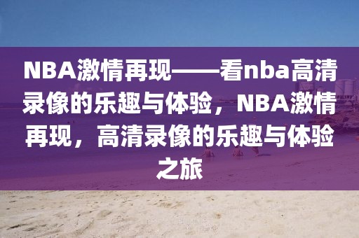 NBA激情再现——看nba高清录像的乐趣与体验，NBA激情再现，高清录像的乐趣与体验之旅