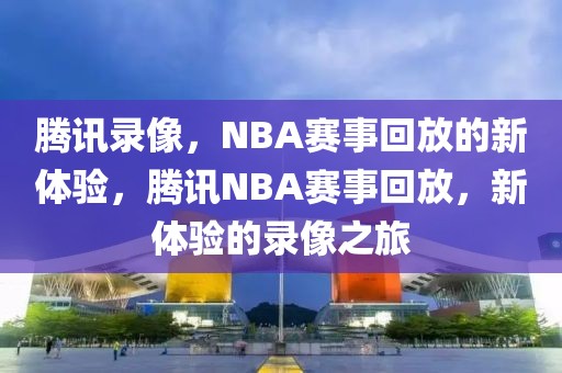 腾讯录像，NBA赛事回放的新体验，腾讯NBA赛事回放，新体验的录像之旅