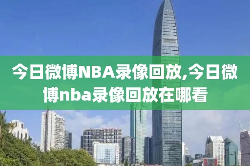 今日微博NBA录像回放,今日微博nba录像回放在哪看