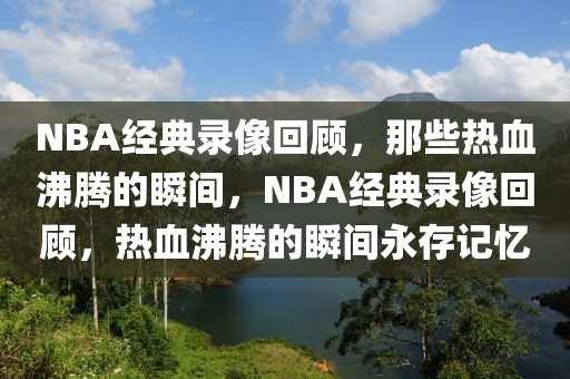 NBA经典录像回顾，那些热血沸腾的瞬间，NBA经典录像回顾，热血沸腾的瞬间永存记忆