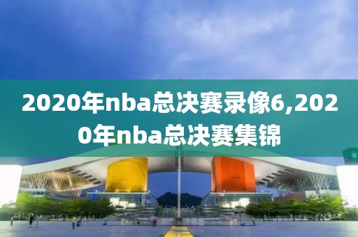 2020年nba总决赛录像6,2020年nba总决赛集锦