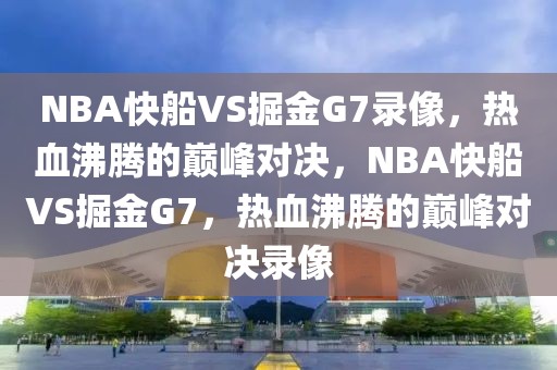 NBA快船VS掘金G7录像，热血沸腾的巅峰对决，NBA快船VS掘金G7，热血沸腾的巅峰对决录像