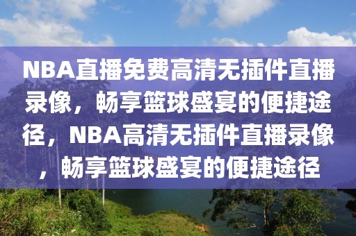 NBA直播免费高清无插件直播录像，畅享篮球盛宴的便捷途径，NBA高清无插件直播录像，畅享篮球盛宴的便捷途径