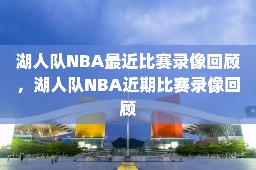 湖人队NBA最近比赛录像回顾，湖人队NBA近期比赛录像回顾