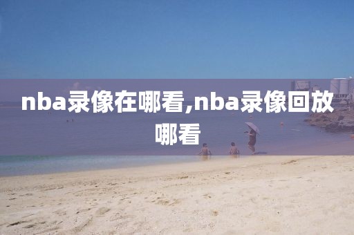 nba录像在哪看,nba录像回放哪看