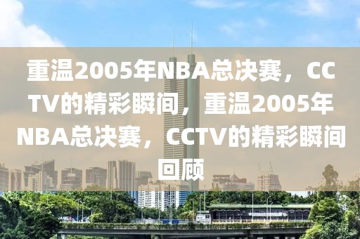 重温2005年NBA总决赛，CCTV的精彩瞬间，重温2005年NBA总决赛，CCTV的精彩瞬间回顾