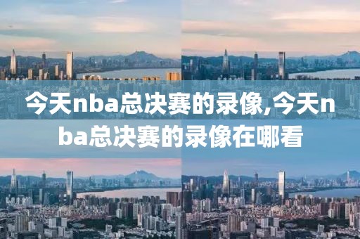 今天nba总决赛的录像,今天nba总决赛的录像在哪看