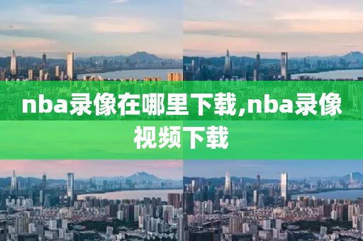 nba录像在哪里下载,nba录像视频下载