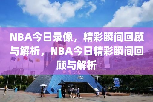 NBA今日录像，精彩瞬间回顾与解析，NBA今日精彩瞬间回顾与解析