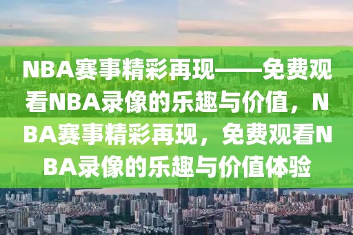 NBA赛事精彩再现——免费观看NBA录像的乐趣与价值，NBA赛事精彩再现，免费观看NBA录像的乐趣与价值体验