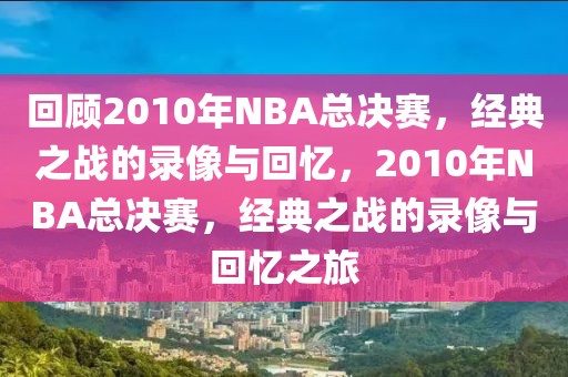 回顾2010年NBA总决赛，经典之战的录像与回忆，2010年NBA总决赛，经典之战的录像与回忆之旅