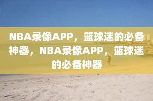 NBA录像APP，篮球迷的必备神器，NBA录像APP，篮球迷的必备神器