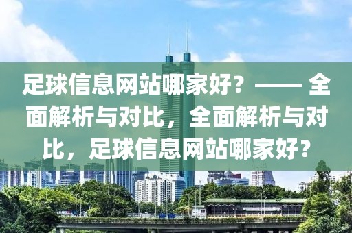 足球信息网站哪家好？—— 全面解析与对比，全面解析与对比，足球信息网站哪家好？