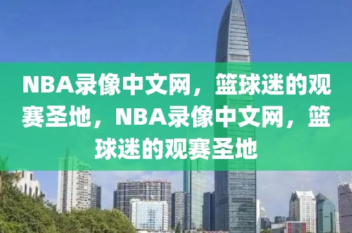 NBA录像中文网，篮球迷的观赛圣地，NBA录像中文网，篮球迷的观赛圣地