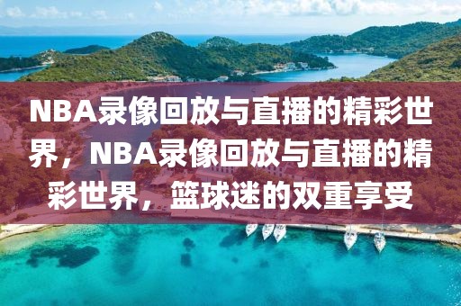 NBA录像回放与直播的精彩世界，NBA录像回放与直播的精彩世界，篮球迷的双重享受