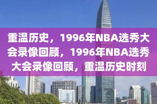 重温历史，1996年NBA选秀大会录像回顾，1996年NBA选秀大会录像回顾，重温历史时刻