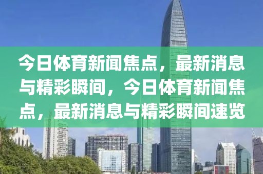 今日体育新闻焦点，最新消息与精彩瞬间，今日体育新闻焦点，最新消息与精彩瞬间速览