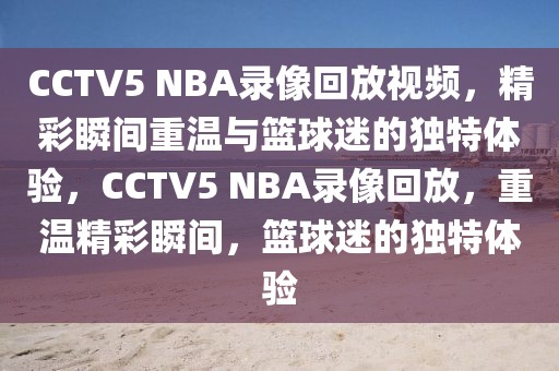 CCTV5 NBA录像回放视频，精彩瞬间重温与篮球迷的独特体验，CCTV5 NBA录像回放，重温精彩瞬间，篮球迷的独特体验