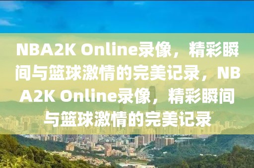 NBA2K Online录像，精彩瞬间与篮球激情的完美记录，NBA2K Online录像，精彩瞬间与篮球激情的完美记录