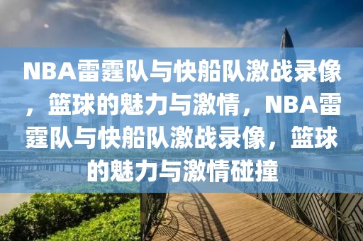 NBA雷霆队与快船队激战录像，篮球的魅力与激情，NBA雷霆队与快船队激战录像，篮球的魅力与激情碰撞