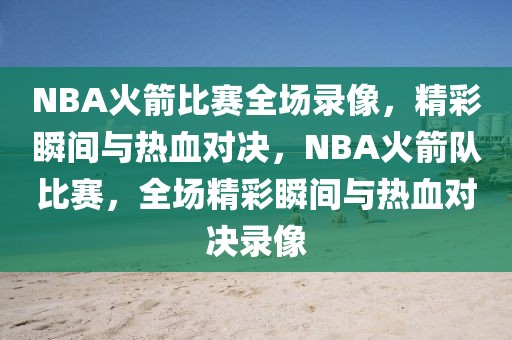 NBA火箭比赛全场录像，精彩瞬间与热血对决，NBA火箭队比赛，全场精彩瞬间与热血对决录像