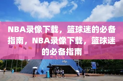 NBA录像下载，篮球迷的必备指南，NBA录像下载，篮球迷的必备指南