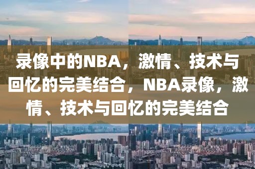 录像中的NBA，激情、技术与回忆的完美结合，NBA录像，激情、技术与回忆的完美结合