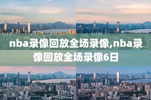 nba录像回放全场录像,nba录像回放全场录像6日