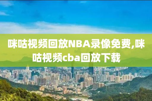 咪咕视频回放NBA录像免费,咪咕视频cba回放下载