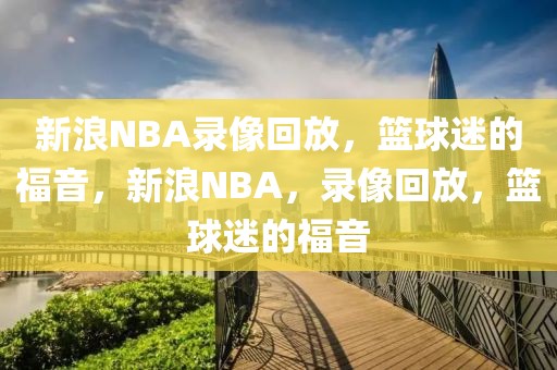 新浪NBA录像回放，篮球迷的福音，新浪NBA，录像回放，篮球迷的福音