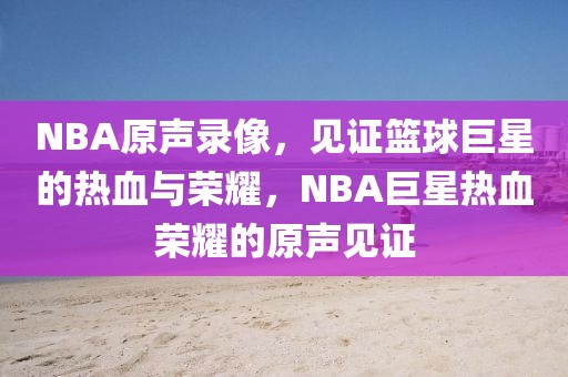 NBA原声录像，见证篮球巨星的热血与荣耀，NBA巨星热血荣耀的原声见证