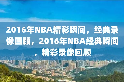 2016年NBA精彩瞬间，经典录像回顾，2016年NBA经典瞬间，精彩录像回顾