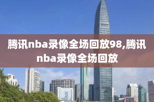 腾讯nba录像全场回放98,腾讯nba录像全场回放