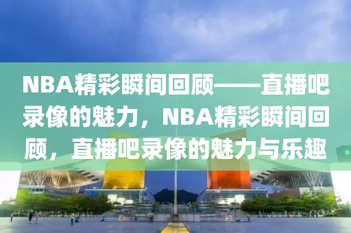 NBA精彩瞬间回顾——直播吧录像的魅力，NBA精彩瞬间回顾，直播吧录像的魅力与乐趣