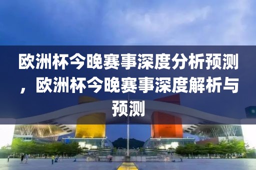 欧洲杯今晚赛事深度分析预测，欧洲杯今晚赛事深度解析与预测