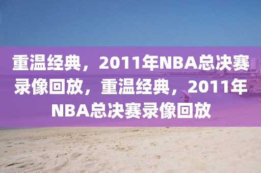 重温经典，2011年NBA总决赛录像回放，重温经典，2011年NBA总决赛录像回放