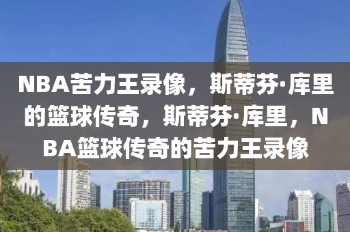 NBA苦力王录像，斯蒂芬·库里的篮球传奇，斯蒂芬·库里，NBA篮球传奇的苦力王录像