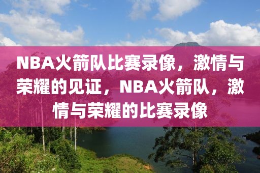 NBA火箭队比赛录像，激情与荣耀的见证，NBA火箭队，激情与荣耀的比赛录像