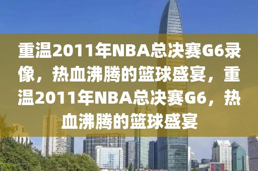 重温2011年NBA总决赛G6录像，热血沸腾的篮球盛宴，重温2011年NBA总决赛G6，热血沸腾的篮球盛宴