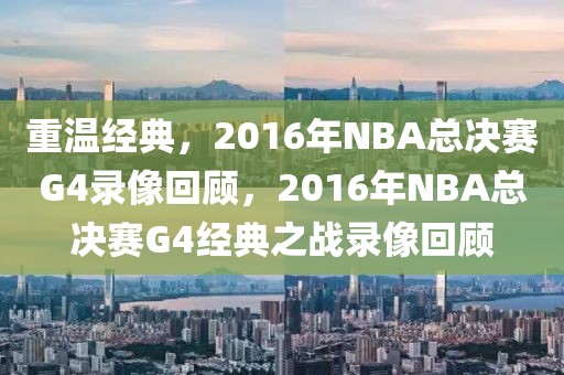 重温经典，2016年NBA总决赛G4录像回顾，2016年NBA总决赛G4经典之战录像回顾