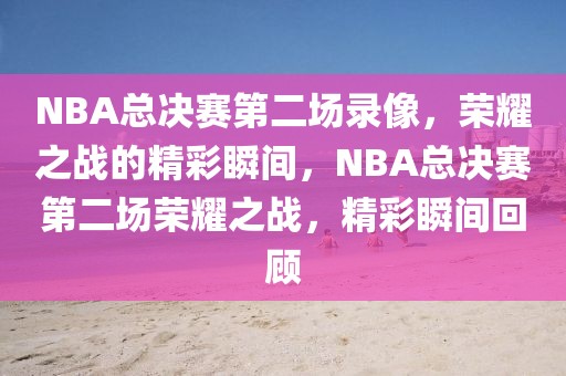 NBA总决赛第二场录像，荣耀之战的精彩瞬间，NBA总决赛第二场荣耀之战，精彩瞬间回顾