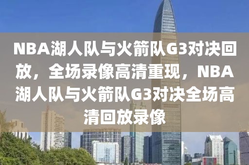 NBA湖人队与火箭队G3对决回放，全场录像高清重现，NBA湖人队与火箭队G3对决全场高清回放录像