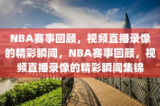 NBA赛事回顾，视频直播录像的精彩瞬间，NBA赛事回顾，视频直播录像的精彩瞬间集锦